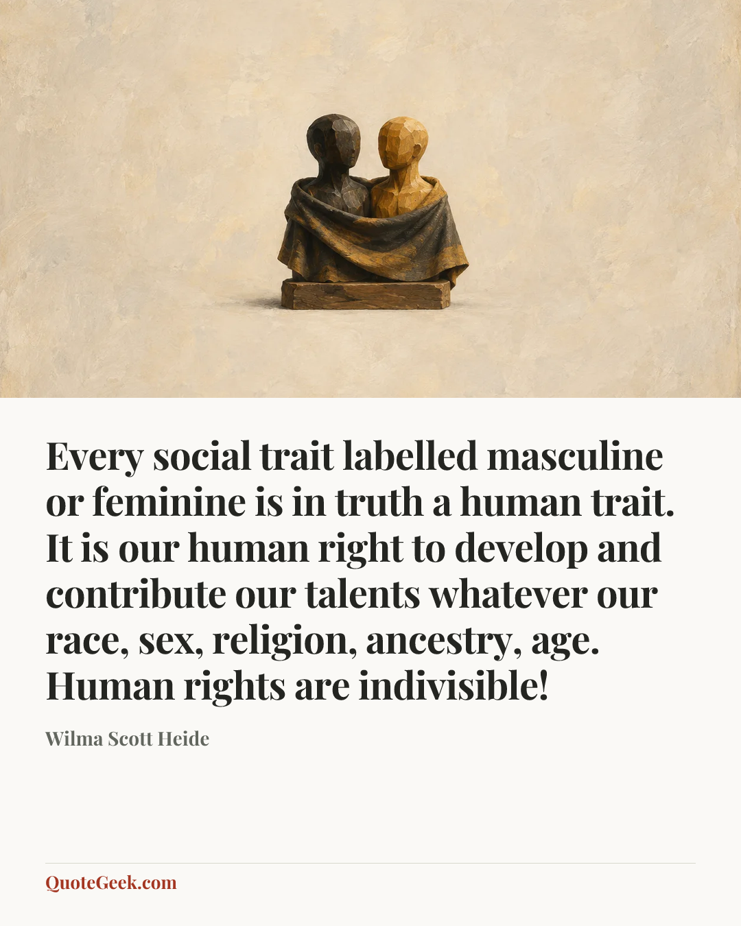 “Every social trait labelled masculine or feminine is in truth a human trait. It is our human right to develop and contribute our talents whatever our race, sex, religion, ancestry, age. Human rights are indivisible!” — Wilma Scott Heide. Illustrated QuoteGeek card.