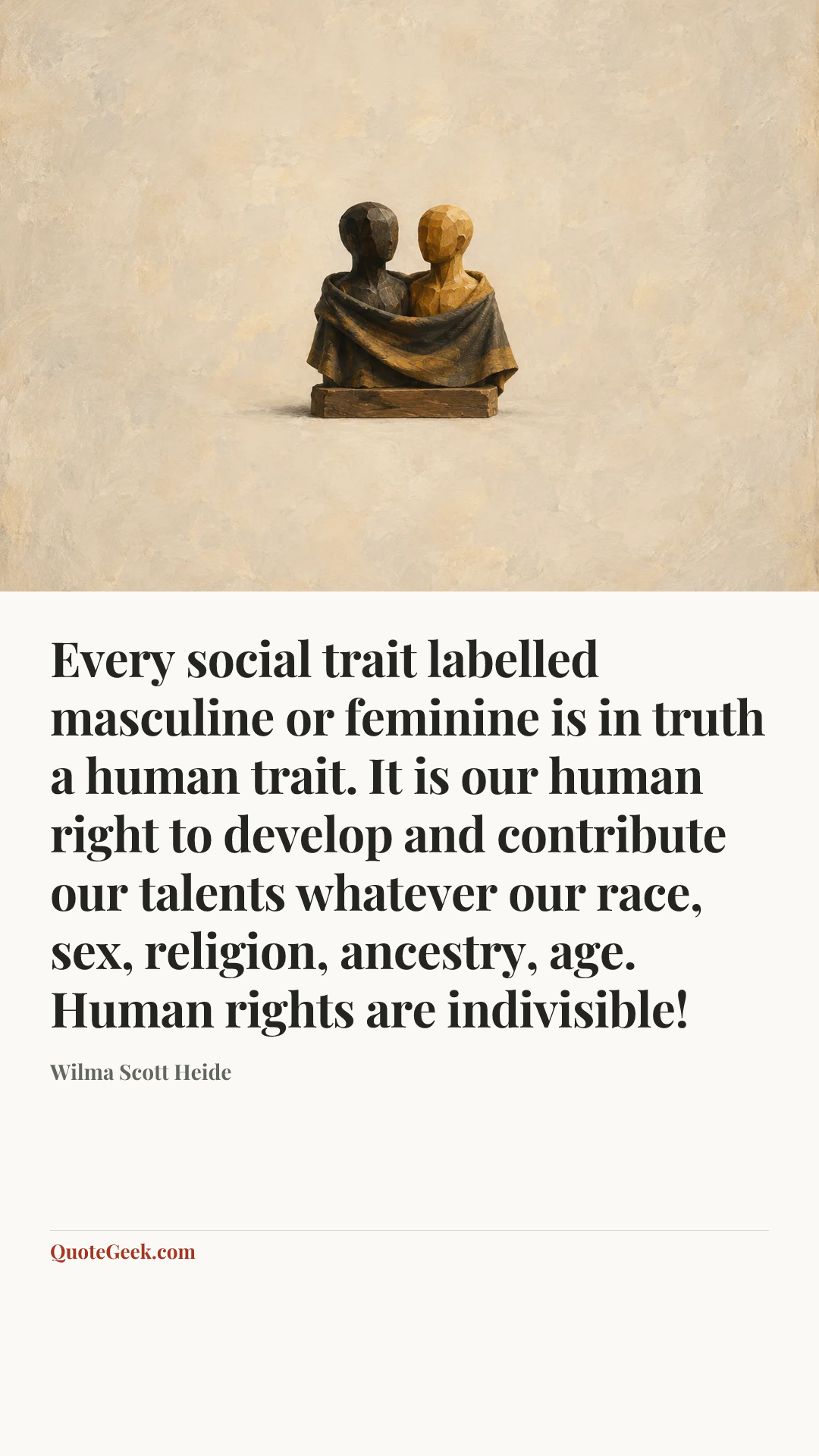 “Every social trait labelled masculine or feminine is in truth a human trait. It is our human right to develop and contribute our talents whatever our race, sex, religion, ancestry, age. Human rights are indivisible!” — Wilma Scott Heide. Illustrated QuoteGeek card.