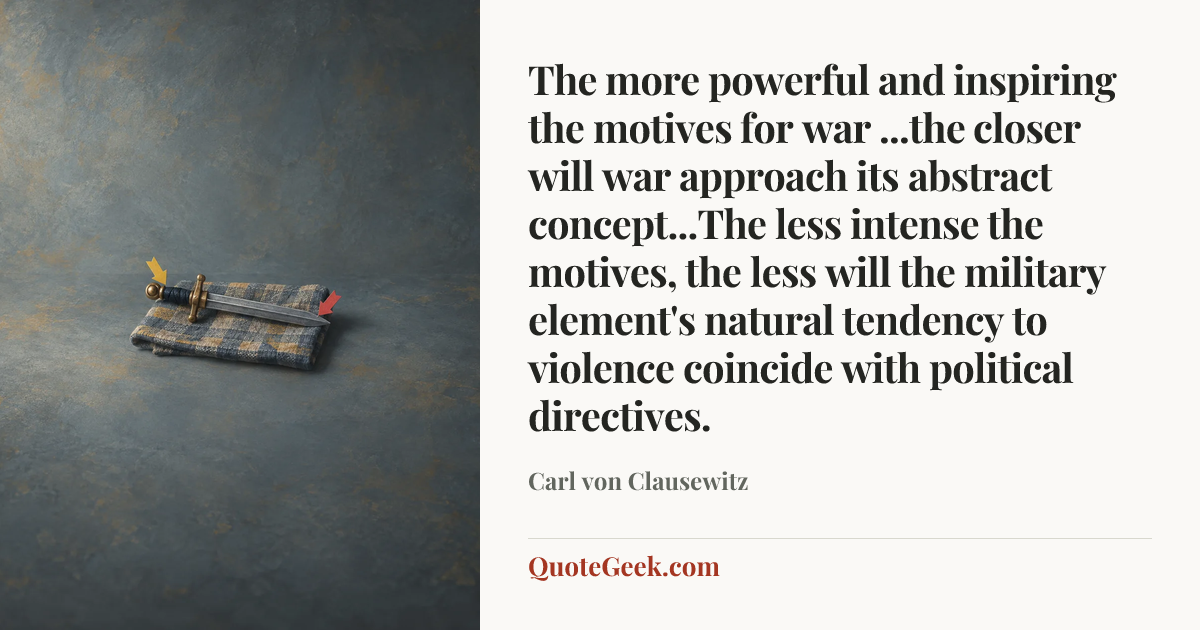 “The more powerful and inspiring the motives for war ...the closer will war approach its abstract concept...The less intense the motives, the less will the military element's natural tendency to violence coincide with political directives.” — Carl von Clausewitz. Illustrated QuoteGeek card.