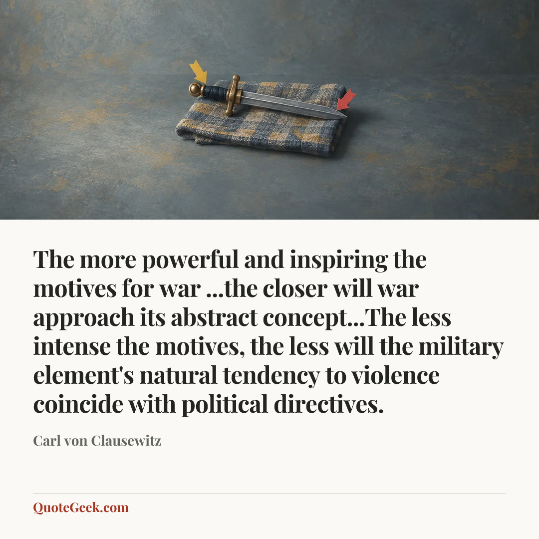 “The more powerful and inspiring the motives for war ...the closer will war approach its abstract concept...The less intense the motives, the less will the military element's natural tendency to violence coincide with political directives.” — Carl von Clausewitz. Illustrated QuoteGeek card.