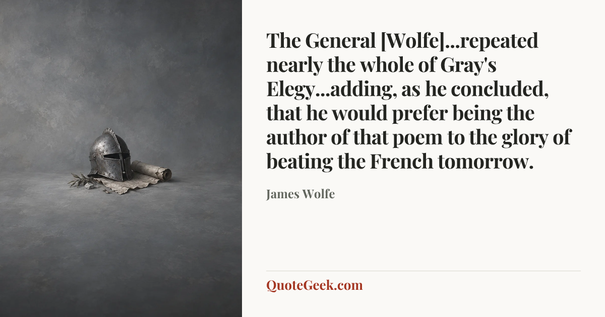 “The General [Wolfe]...repeated nearly the whole of Gray's Elegy...adding, as he concluded, that he would prefer being the author of that poem to the glory of beating the French tomorrow.” — James Wolfe. Illustrated QuoteGeek card.
