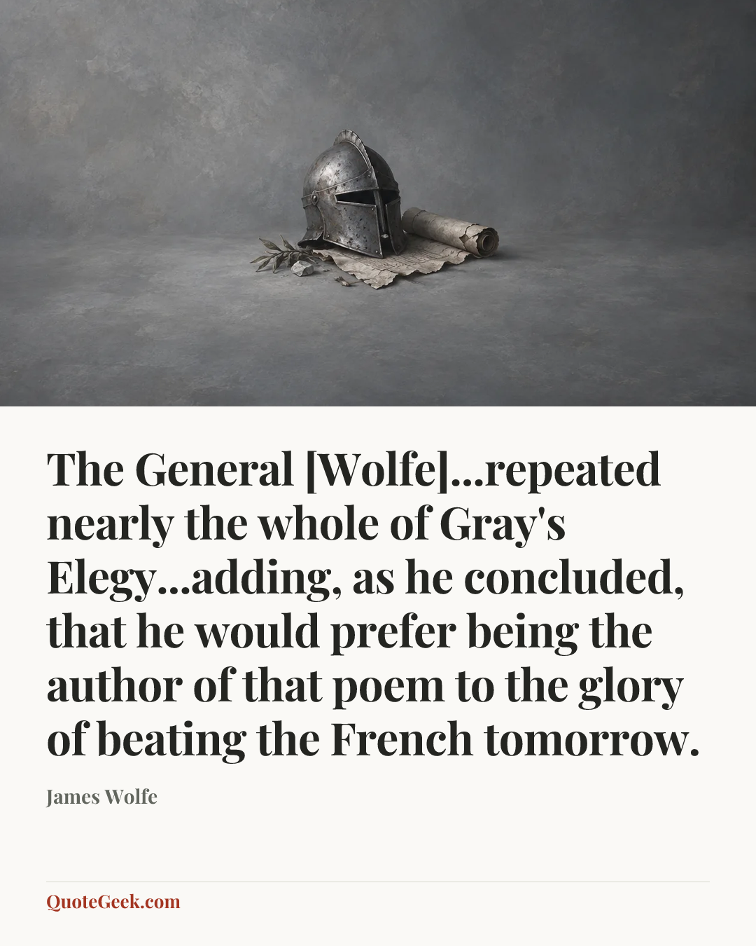“The General [Wolfe]...repeated nearly the whole of Gray's Elegy...adding, as he concluded, that he would prefer being the author of that poem to the glory of beating the French tomorrow.” — James Wolfe. Illustrated QuoteGeek card.