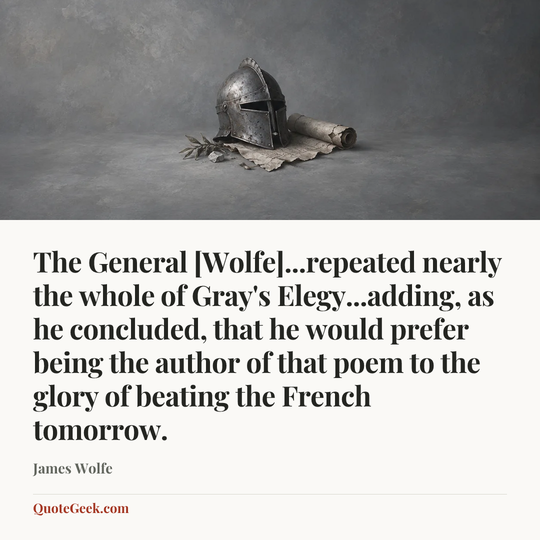“The General [Wolfe]...repeated nearly the whole of Gray's Elegy...adding, as he concluded, that he would prefer being the author of that poem to the glory of beating the French tomorrow.” — James Wolfe. Illustrated QuoteGeek card.
