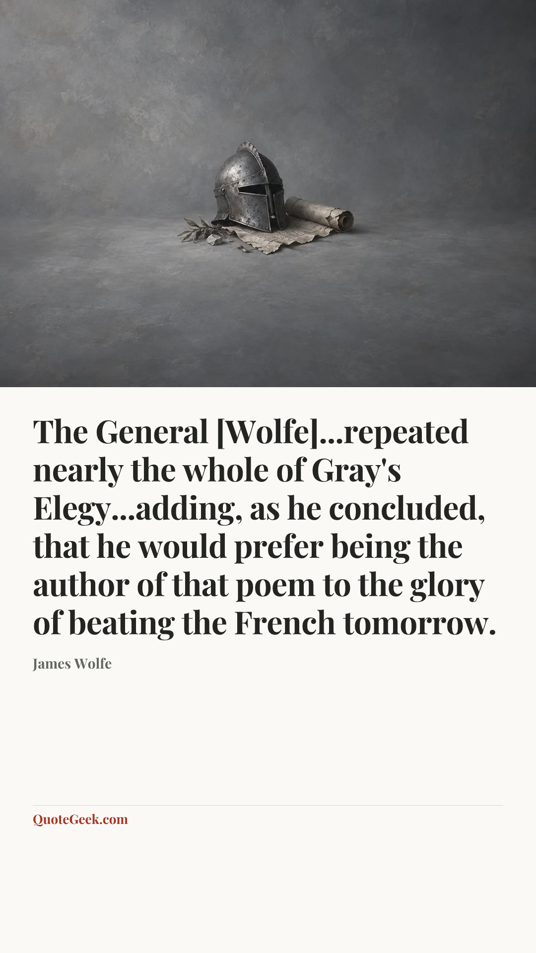 “The General [Wolfe]...repeated nearly the whole of Gray's Elegy...adding, as he concluded, that he would prefer being the author of that poem to the glory of beating the French tomorrow.” — James Wolfe. Illustrated QuoteGeek card.