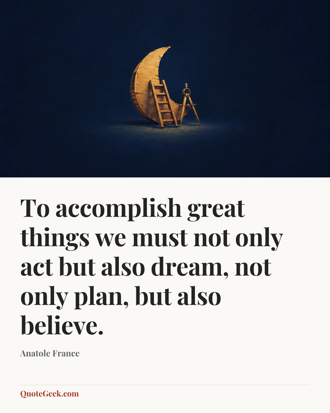 “To accomplish great things we must not only act but also dream, not only plan, but also believe.” — Anatole France. Illustrated QuoteGeek card.