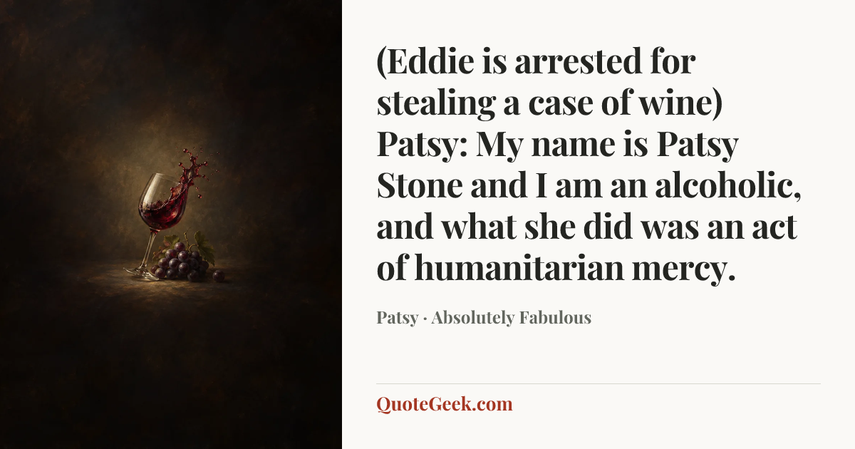“(Eddie is arrested for stealing a case of wine)
Patsy: My name is Patsy Stone and I am an alcoholic, and what she did was an act of humanitarian mercy.” — Patsy · Absolutely Fabulous. Illustrated QuoteGeek card.