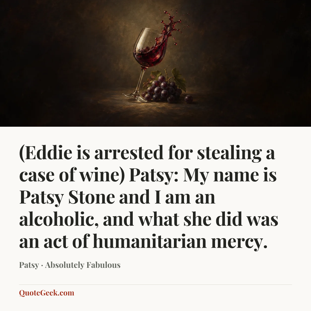 “(Eddie is arrested for stealing a case of wine)
Patsy: My name is Patsy Stone and I am an alcoholic, and what she did was an act of humanitarian mercy.” — Patsy · Absolutely Fabulous. Illustrated QuoteGeek card.