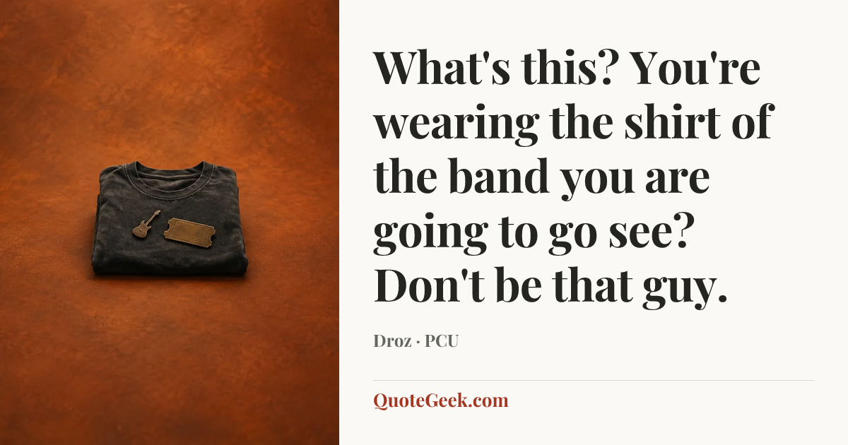 “What's this? You're wearing the shirt of the band you are going to go see? Don't be that guy.” — Droz · PCU. Illustrated QuoteGeek card.