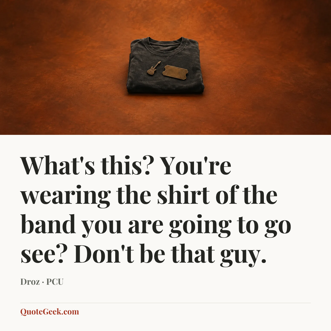 “What's this? You're wearing the shirt of the band you are going to go see? Don't be that guy.” — Droz · PCU. Illustrated QuoteGeek card.