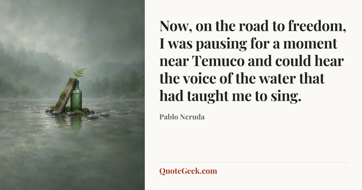 “Now, on the road to freedom, I was pausing for a moment near Temuco and could hear the voice of the water that had taught me to sing.” — Pablo Neruda. Illustrated QuoteGeek card.