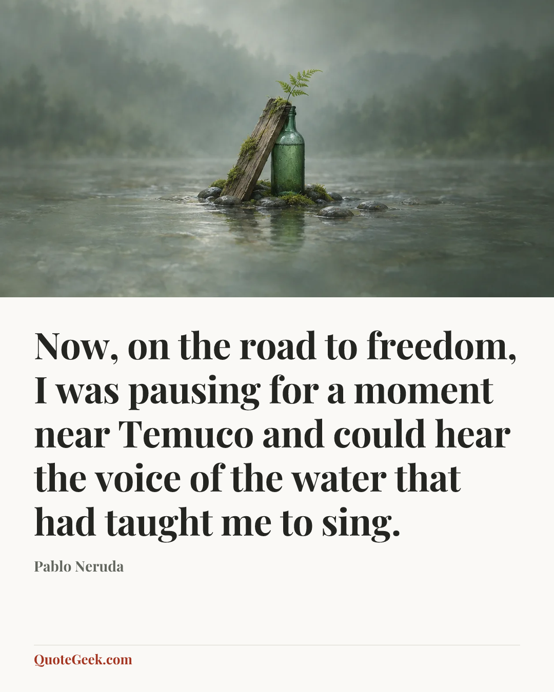 “Now, on the road to freedom, I was pausing for a moment near Temuco and could hear the voice of the water that had taught me to sing.” — Pablo Neruda. Illustrated QuoteGeek card.