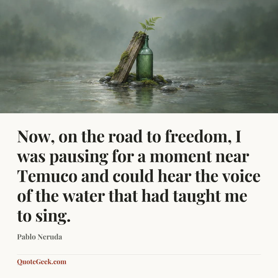 “Now, on the road to freedom, I was pausing for a moment near Temuco and could hear the voice of the water that had taught me to sing.” — Pablo Neruda. Illustrated QuoteGeek card.