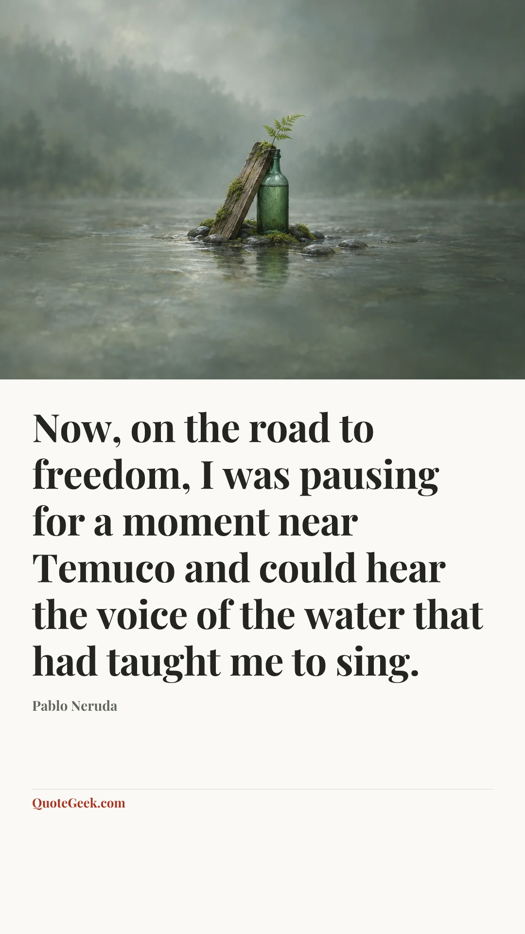 “Now, on the road to freedom, I was pausing for a moment near Temuco and could hear the voice of the water that had taught me to sing.” — Pablo Neruda. Illustrated QuoteGeek card.