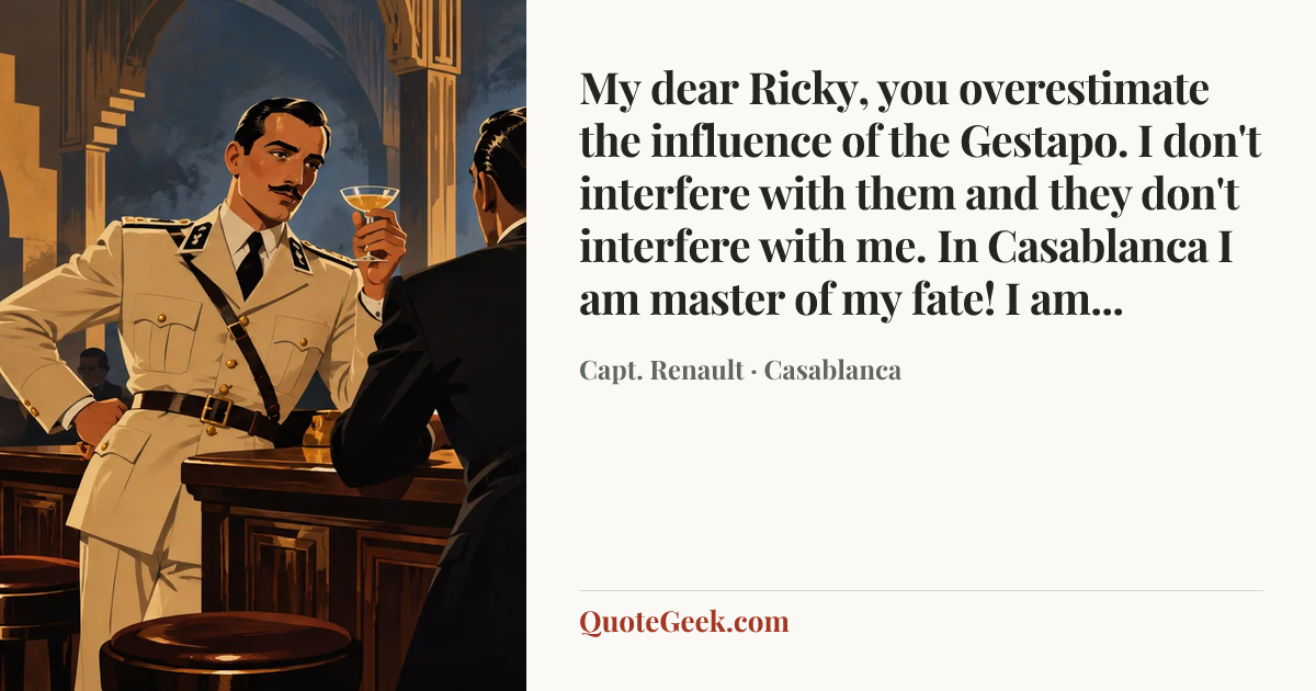 “My dear Ricky, you overestimate the influence of the Gestapo. I don't interfere with them and they don't interfere with me. In Casablanca I am master of my fate! I am...” — Capt. Renault · Casablanca. Illustrated QuoteGeek card.