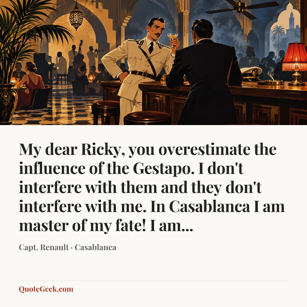 “My dear Ricky, you overestimate the influence of the Gestapo. I don't interfere with them and they don't interfere with me. In Casablanca I am master of my fate! I am...” — Capt. Renault · Casablanca. Illustrated QuoteGeek card.