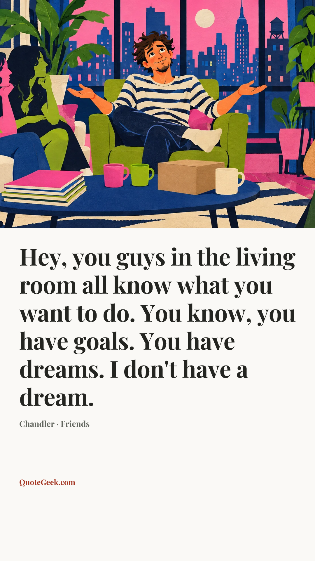 “Hey, you guys in the living room all know what you want to do. You know, you have goals. You have dreams. I don't have a dream.” — Chandler · Friends. Illustrated QuoteGeek card.