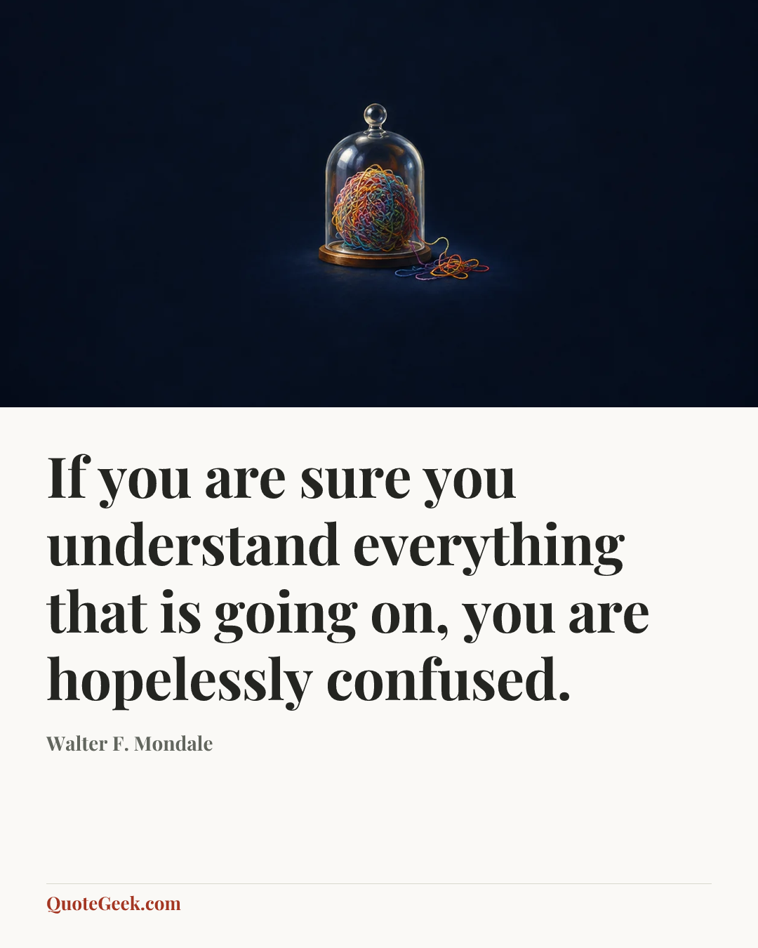 “If you are sure you understand everything that is going on, you are hopelessly confused.” — Walter F. Mondale. Illustrated QuoteGeek card.