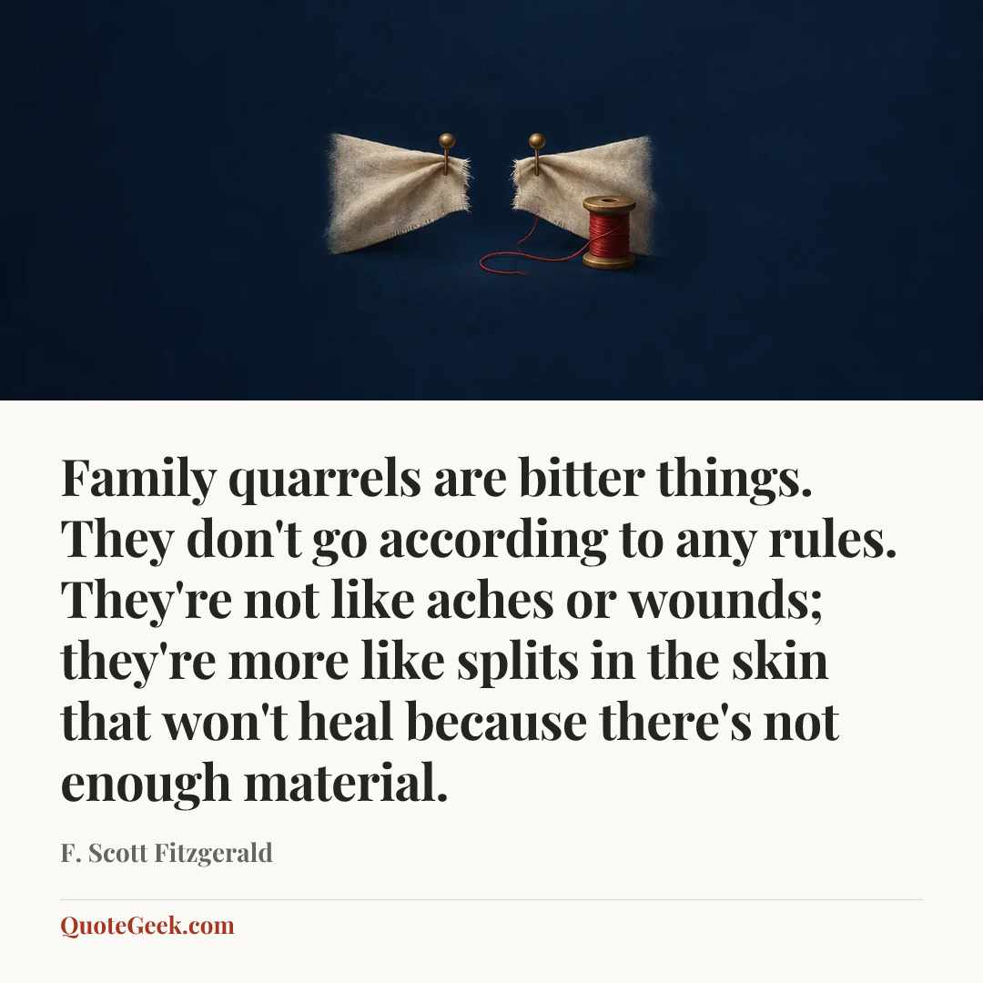 “Family quarrels are bitter things. They don't go according to any rules. They're not like aches or wounds; they're more like splits in the skin that won't heal because there's not enough material.” — F. Scott Fitzgerald. Illustrated QuoteGeek card.
