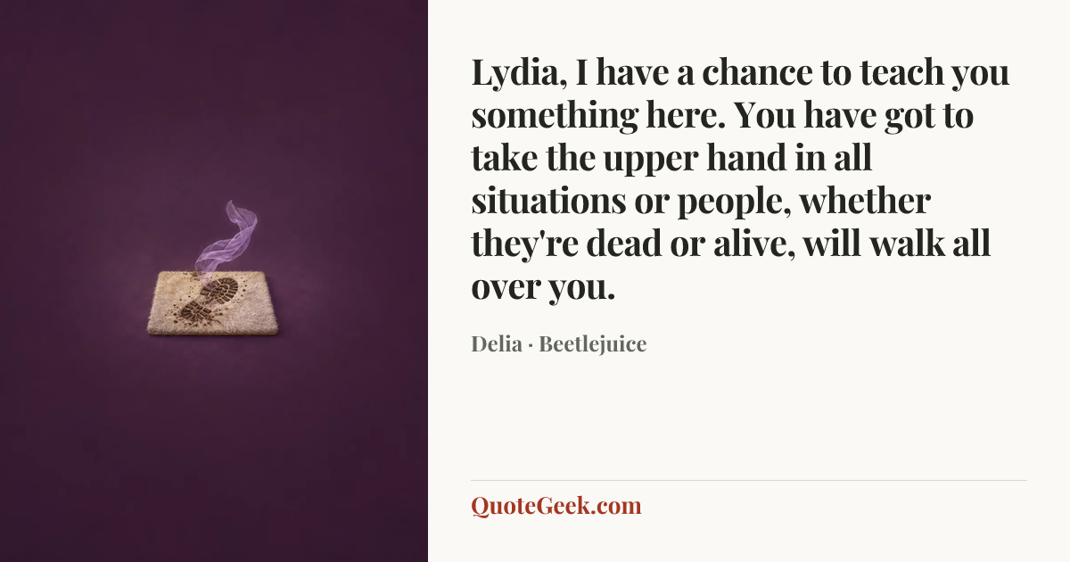 “Lydia, I have a chance to teach you something here. You have got to take the upper hand in all situations or people, whether they're dead or alive, will walk all over you.” — Delia · Beetlejuice. Illustrated QuoteGeek card.