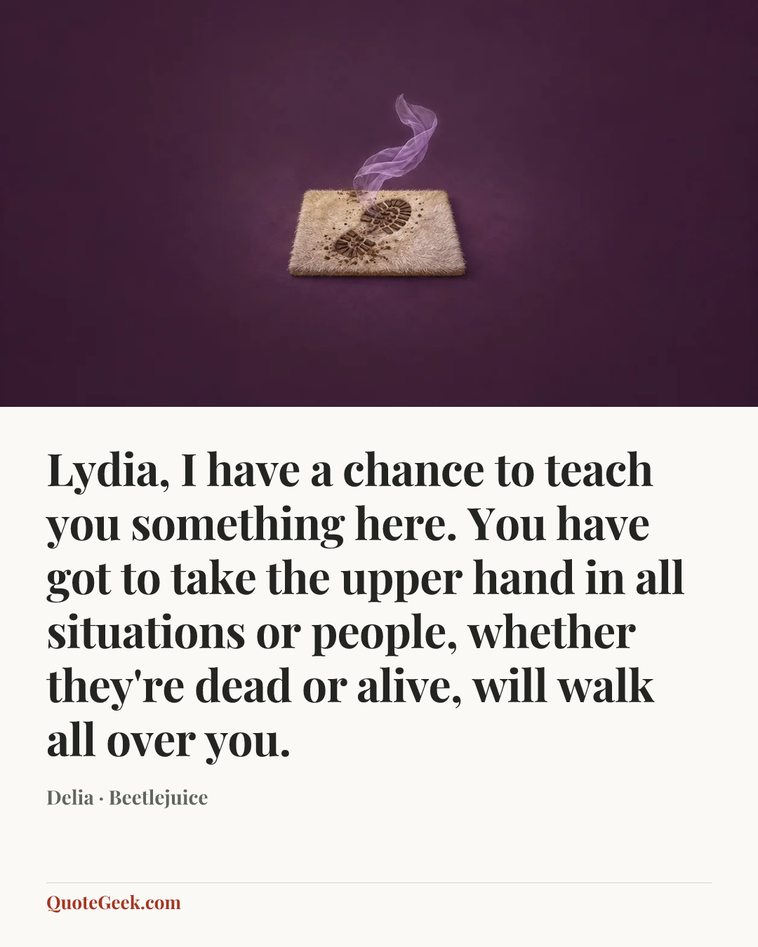 “Lydia, I have a chance to teach you something here. You have got to take the upper hand in all situations or people, whether they're dead or alive, will walk all over you.” — Delia · Beetlejuice. Illustrated QuoteGeek card.