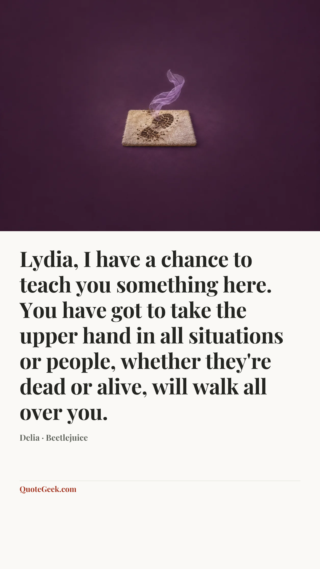“Lydia, I have a chance to teach you something here. You have got to take the upper hand in all situations or people, whether they're dead or alive, will walk all over you.” — Delia · Beetlejuice. Illustrated QuoteGeek card.