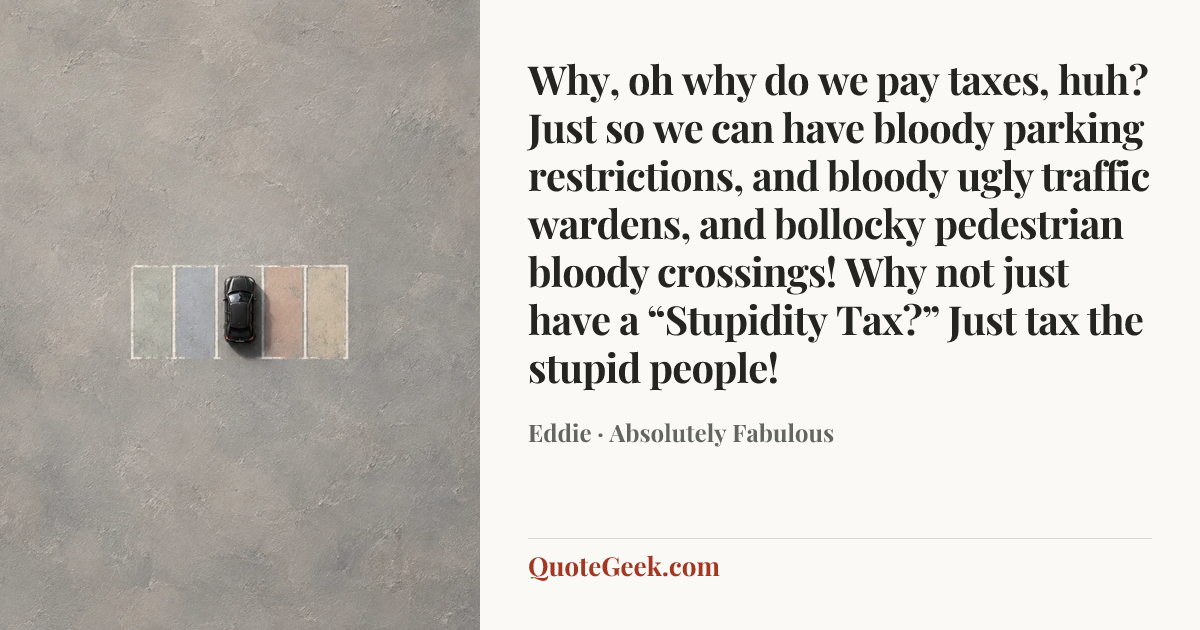 “Why, oh why do we pay taxes, huh? Just so we can have bloody parking restrictions, and bloody ugly traffic wardens, and bollocky pedestrian bloody crossings! Why not just have a “Stupidity Tax?” Just tax the stupid people!” — Eddie · Absolutely Fabulous. Illustrated QuoteGeek card.