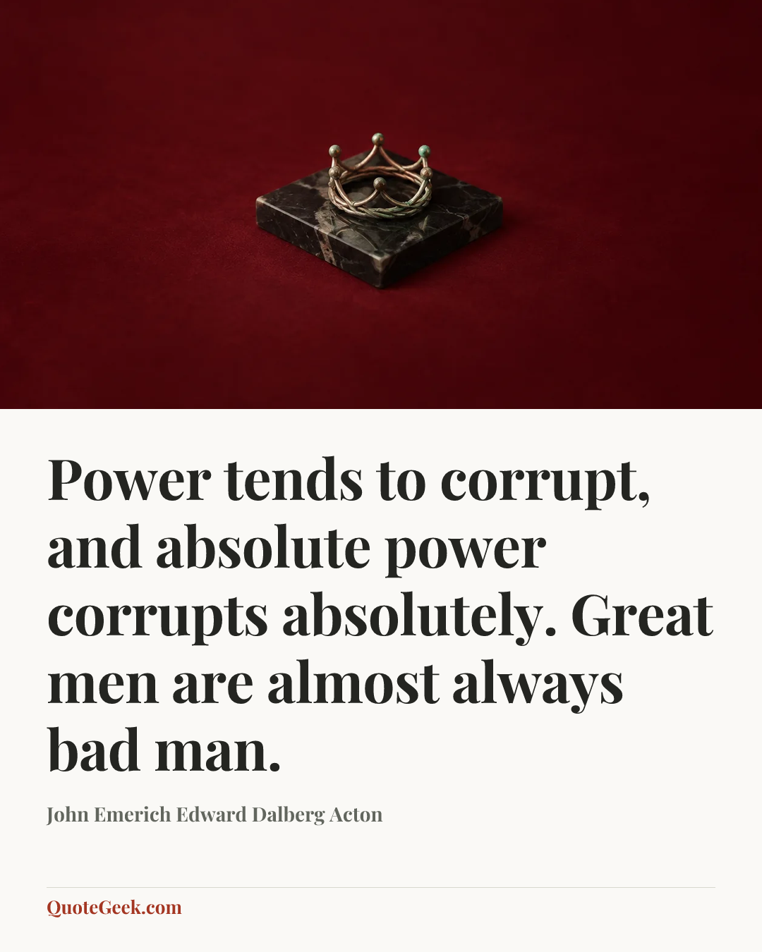 “Power tends to corrupt, and absolute power corrupts absolutely. Great men are almost always bad man.” — John Emerich Edward Dalberg Acton. Illustrated QuoteGeek card.
