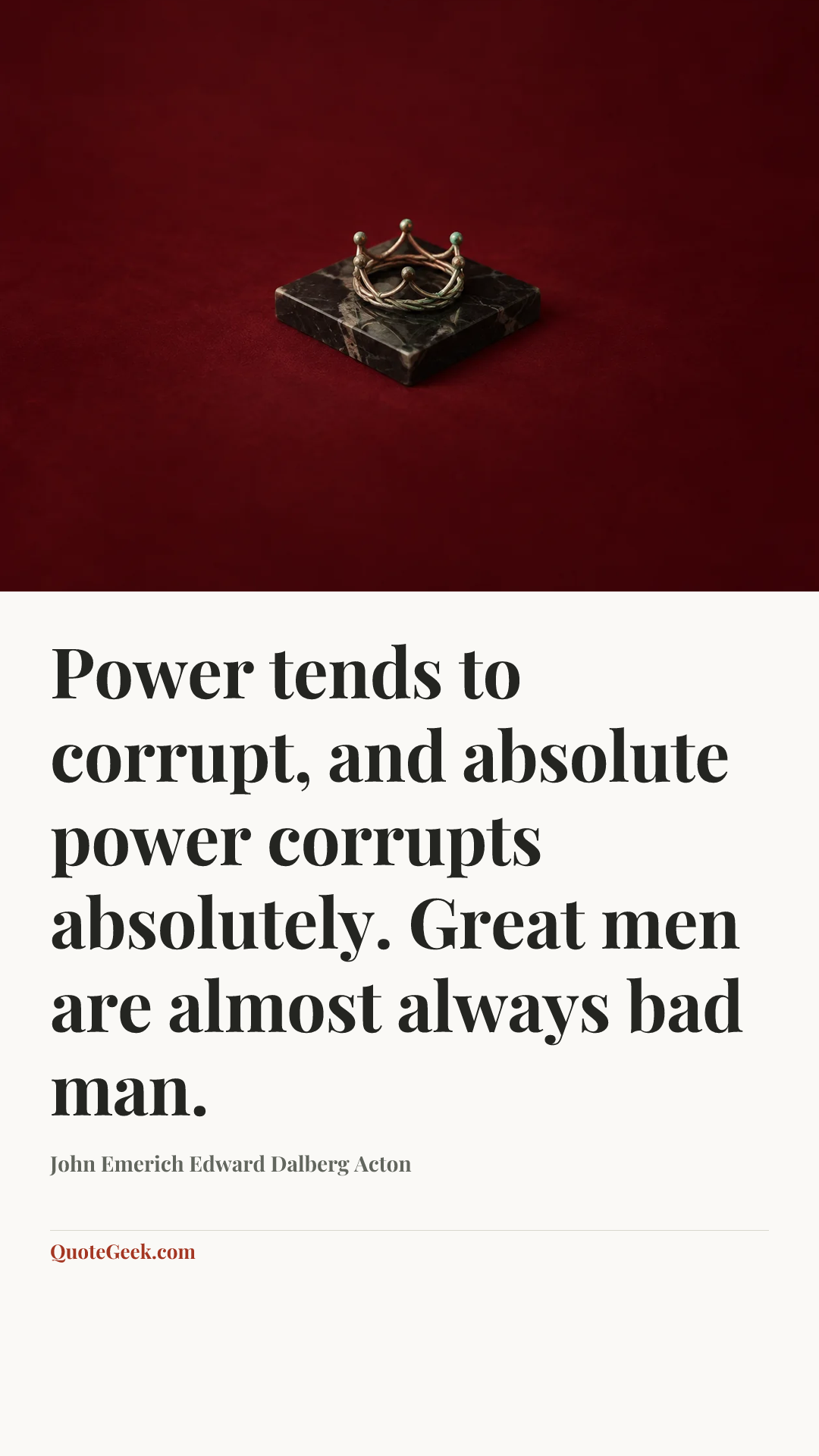 “Power tends to corrupt, and absolute power corrupts absolutely. Great men are almost always bad man.” — John Emerich Edward Dalberg Acton. Illustrated QuoteGeek card.