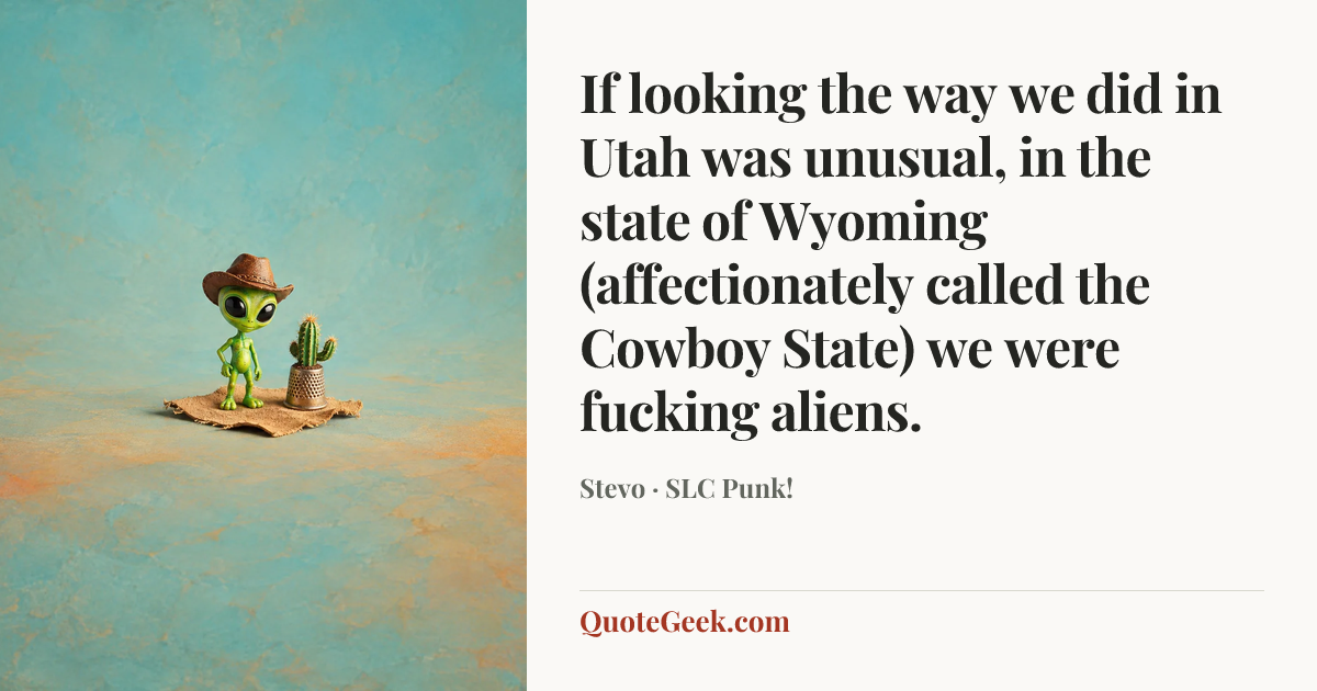 “If looking the way we did in Utah was unusual, in the state of Wyoming (affectionately called the Cowboy State) we were fucking aliens.” — Stevo · SLC Punk!. Illustrated QuoteGeek card.