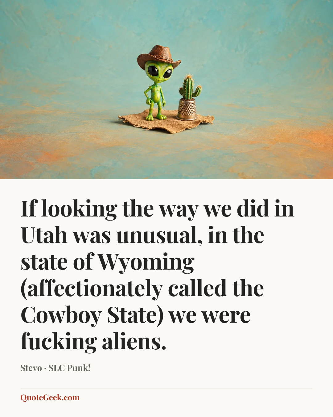“If looking the way we did in Utah was unusual, in the state of Wyoming (affectionately called the Cowboy State) we were fucking aliens.” — Stevo · SLC Punk!. Illustrated QuoteGeek card.