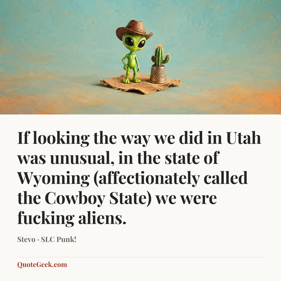 “If looking the way we did in Utah was unusual, in the state of Wyoming (affectionately called the Cowboy State) we were fucking aliens.” — Stevo · SLC Punk!. Illustrated QuoteGeek card.