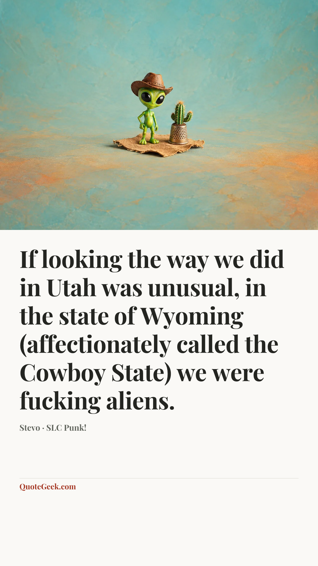 “If looking the way we did in Utah was unusual, in the state of Wyoming (affectionately called the Cowboy State) we were fucking aliens.” — Stevo · SLC Punk!. Illustrated QuoteGeek card.