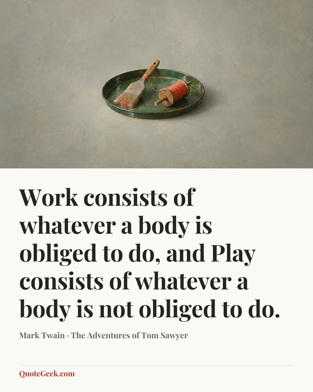 “Work consists of whatever a body is obliged to do, and Play consists of whatever a body is not obliged to do.” — Mark Twain · The Adventures of Tom Sawyer. Illustrated QuoteGeek card.