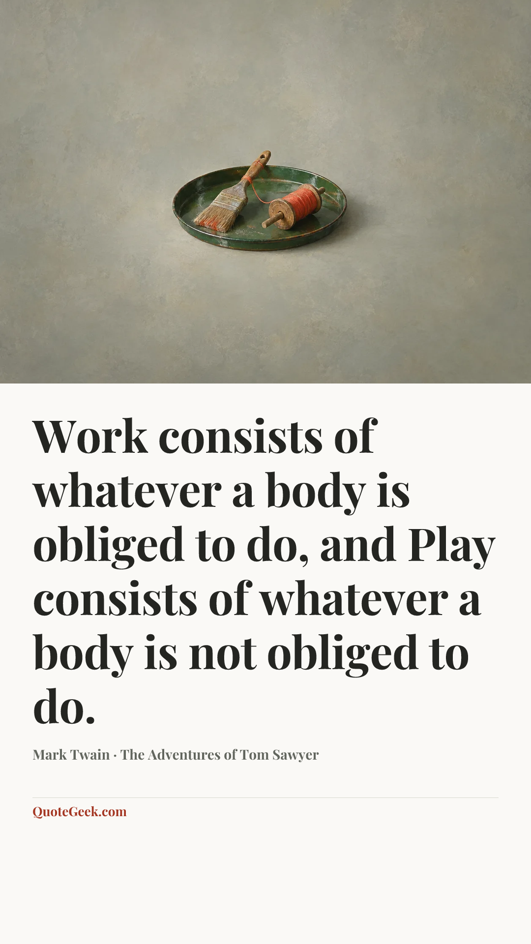 “Work consists of whatever a body is obliged to do, and Play consists of whatever a body is not obliged to do.” — Mark Twain · The Adventures of Tom Sawyer. Illustrated QuoteGeek card.