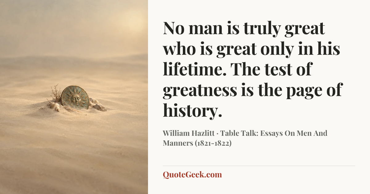 “No man is truly great who is great only in his lifetime. The test of greatness is the page of history.” — William Hazlitt · Table Talk: Essays On Men And Manners (1821-1822). Illustrated QuoteGeek card.