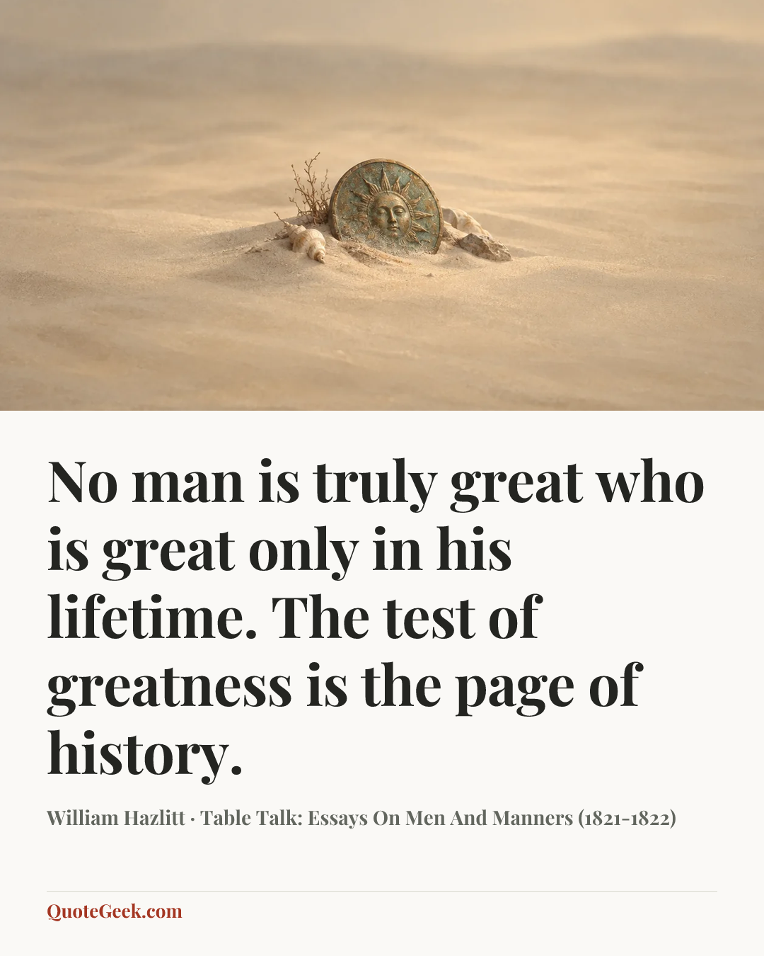 “No man is truly great who is great only in his lifetime. The test of greatness is the page of history.” — William Hazlitt · Table Talk: Essays On Men And Manners (1821-1822). Illustrated QuoteGeek card.