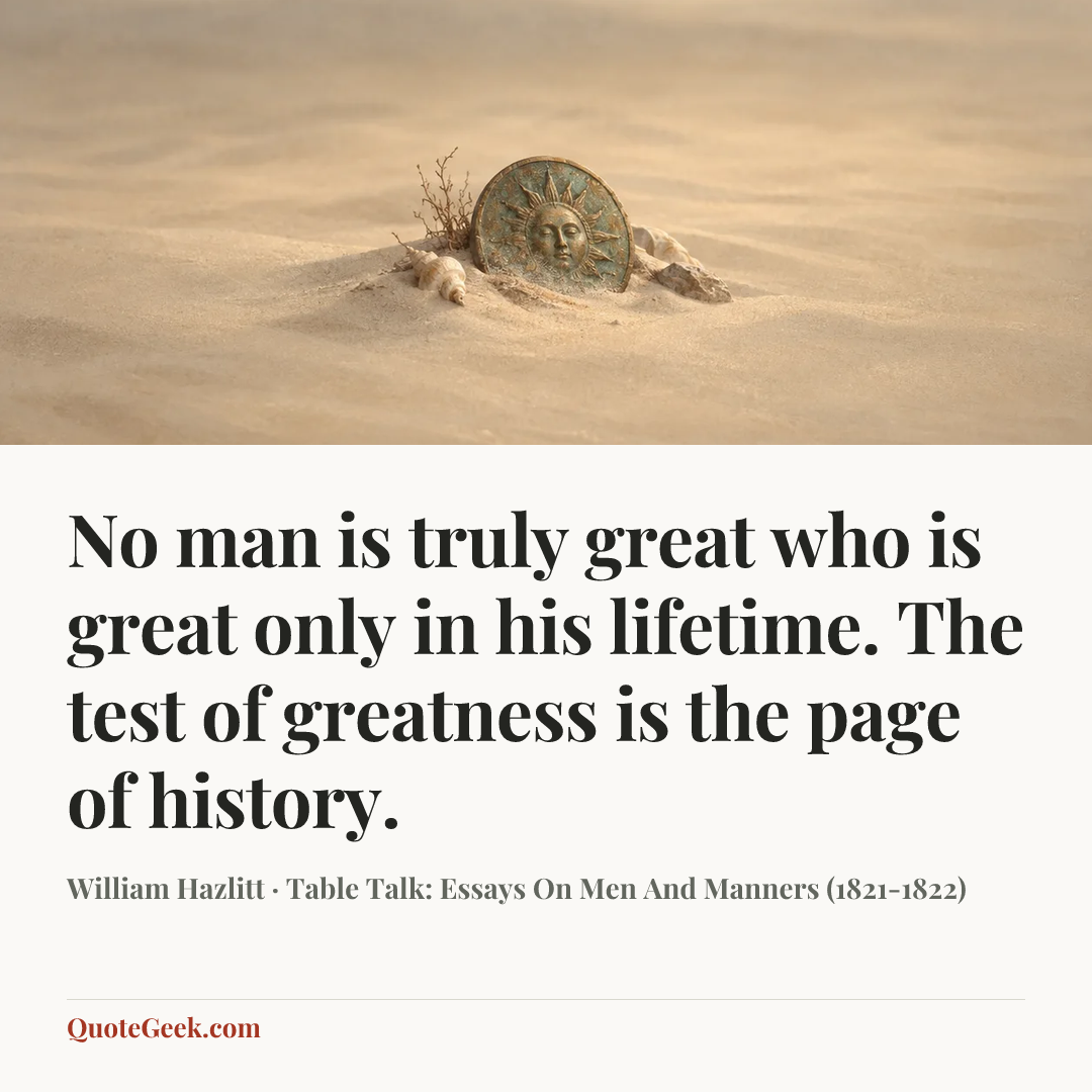 “No man is truly great who is great only in his lifetime. The test of greatness is the page of history.” — William Hazlitt · Table Talk: Essays On Men And Manners (1821-1822). Illustrated QuoteGeek card.