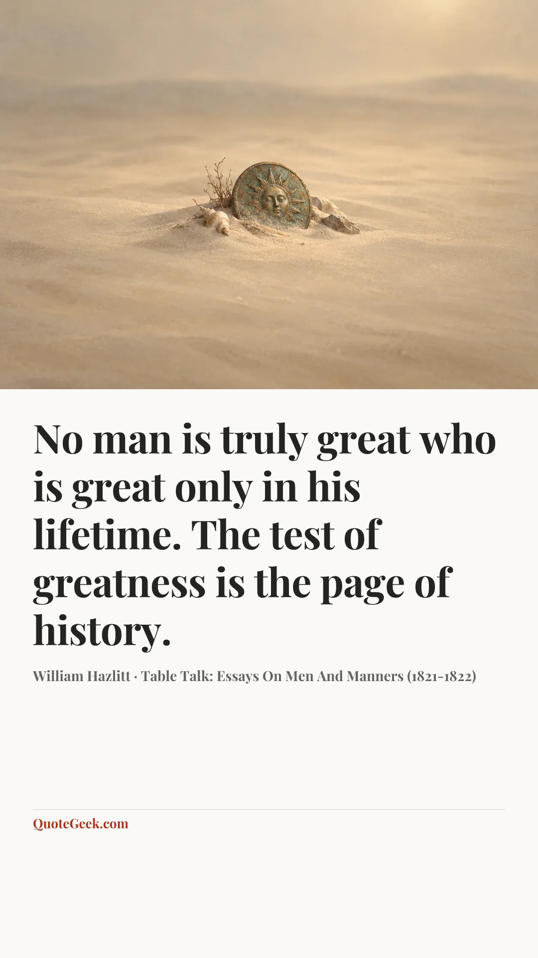 “No man is truly great who is great only in his lifetime. The test of greatness is the page of history.” — William Hazlitt · Table Talk: Essays On Men And Manners (1821-1822). Illustrated QuoteGeek card.