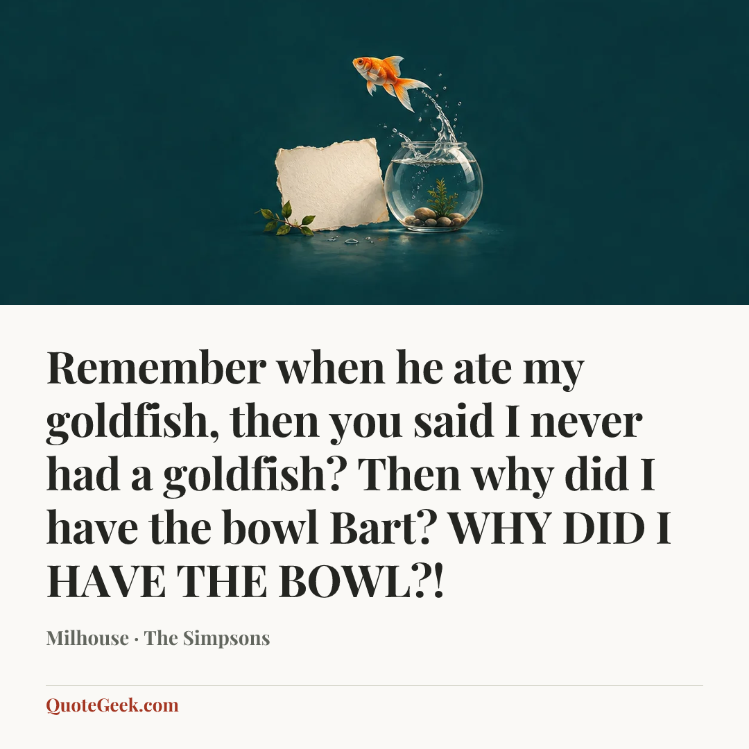 “Remember when he ate my goldfish, then you said I never had a goldfish? Then why did I have the bowl Bart? WHY DID I HAVE THE BOWL?!” — Milhouse · The Simpsons. Illustrated QuoteGeek card.