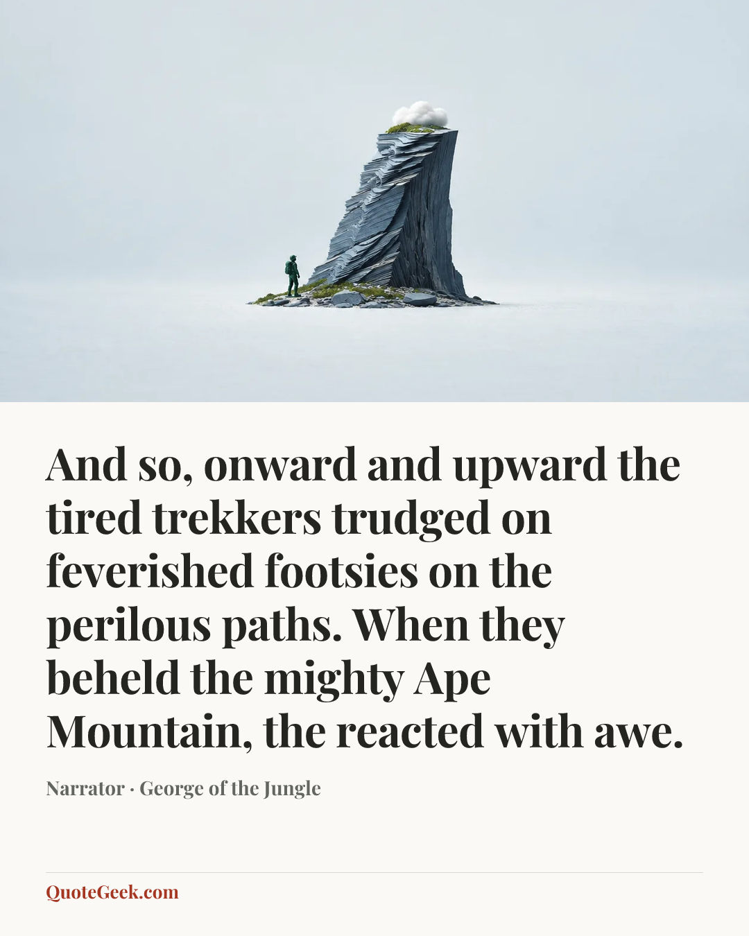 “And so, onward and upward the tired trekkers trudged on feverished footsies on the perilous paths. When they beheld the mighty Ape Mountain, the reacted with awe.” — Narrator · George of the Jungle. Illustrated QuoteGeek card.