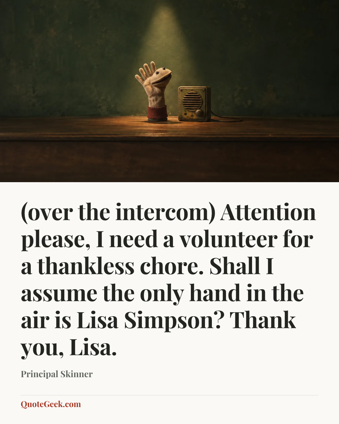 “(over the intercom) Attention please, I need a volunteer for a thankless chore. Shall I assume the only hand in the air is Lisa Simpson? Thank you, Lisa.” — Principal Skinner. Illustrated QuoteGeek card.