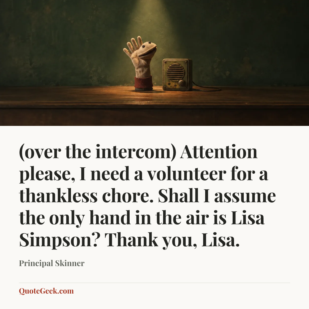 “(over the intercom) Attention please, I need a volunteer for a thankless chore. Shall I assume the only hand in the air is Lisa Simpson? Thank you, Lisa.” — Principal Skinner. Illustrated QuoteGeek card.