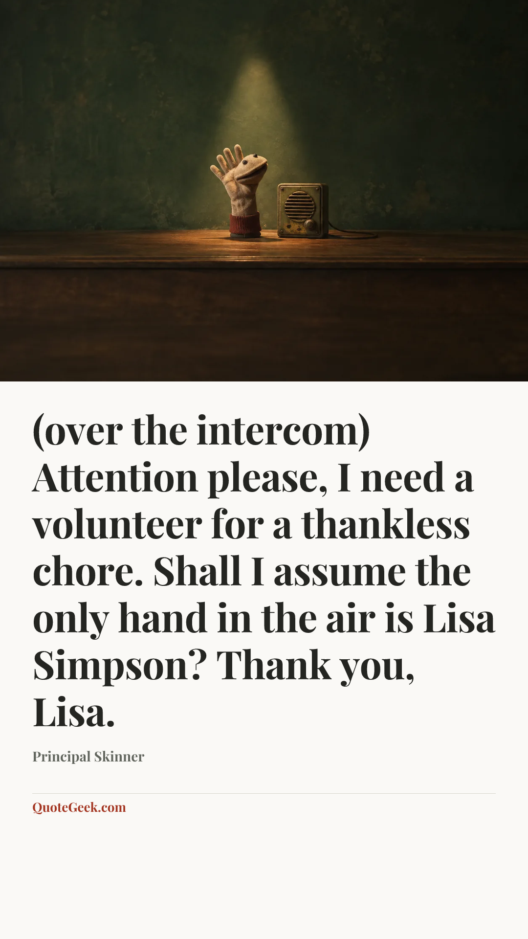 “(over the intercom) Attention please, I need a volunteer for a thankless chore. Shall I assume the only hand in the air is Lisa Simpson? Thank you, Lisa.” — Principal Skinner. Illustrated QuoteGeek card.