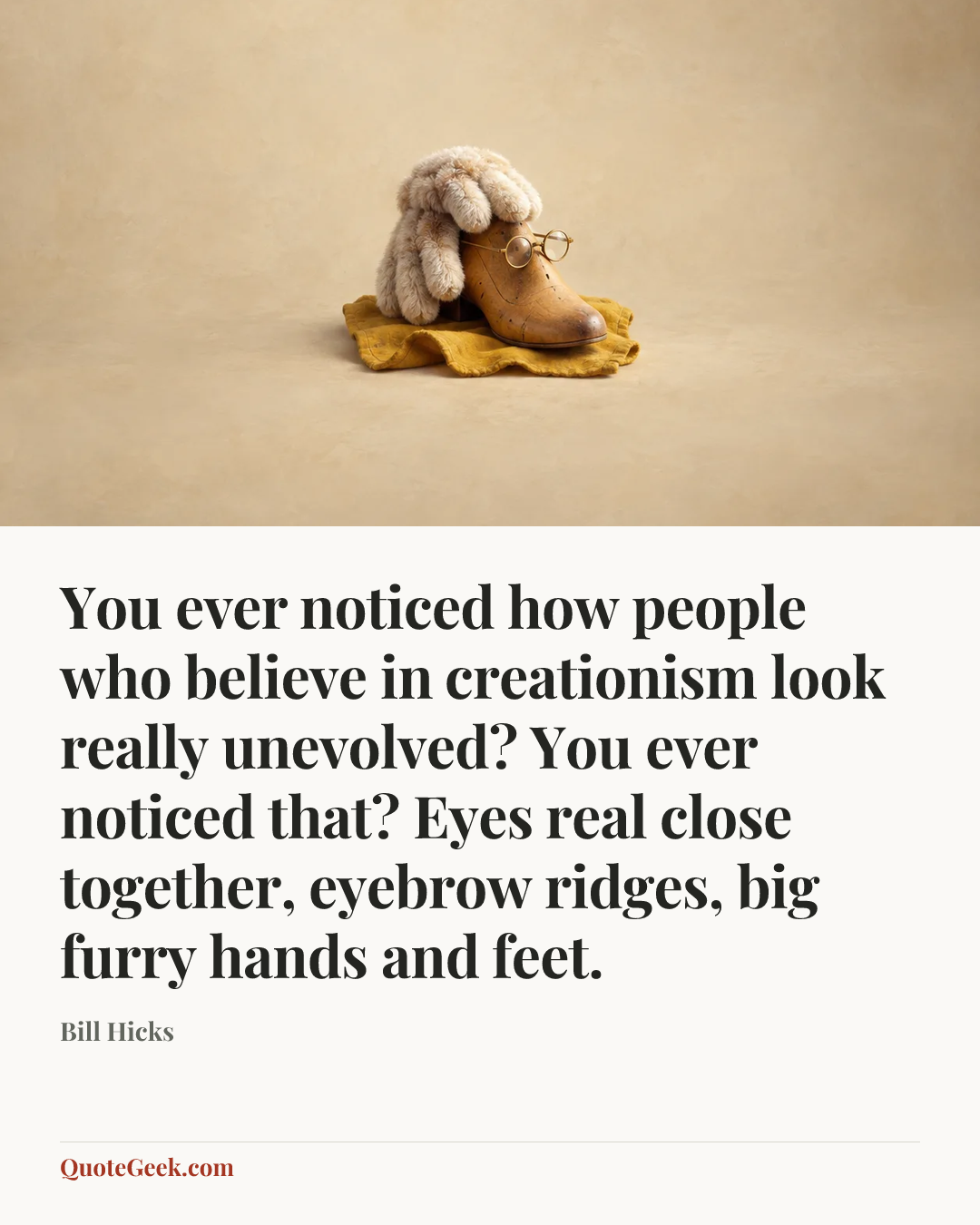 “You ever noticed how people who believe in creationism look really unevolved? You ever noticed that? Eyes real close together, eyebrow ridges, big furry hands and feet.” — Bill Hicks. Illustrated QuoteGeek card.
