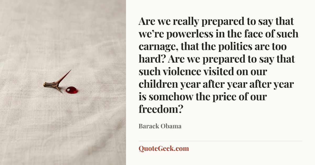 “Are we really prepared to say that we’re powerless in the face of such carnage, that the politics are too hard? Are we prepared to say that such violence visited on our children year after year after year is somehow the price of our freedom?” — Barack Obama. Illustrated QuoteGeek card.