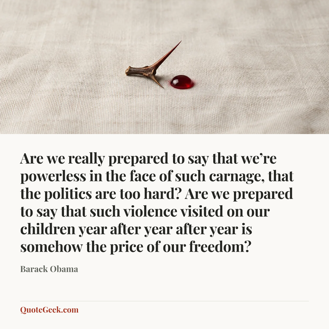 “Are we really prepared to say that we’re powerless in the face of such carnage, that the politics are too hard? Are we prepared to say that such violence visited on our children year after year after year is somehow the price of our freedom?” — Barack Obama. Illustrated QuoteGeek card.