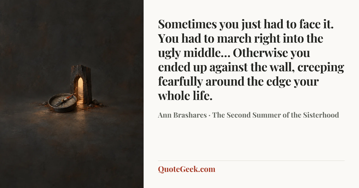 “Sometimes you just had to face it. You had to march right into the ugly middle… Otherwise you ended up against the wall, creeping fearfully around the edge your whole life.” — Ann Brashares · The Second Summer of the Sisterhood. Illustrated QuoteGeek card.