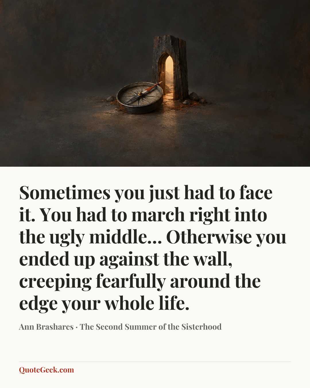 “Sometimes you just had to face it. You had to march right into the ugly middle… Otherwise you ended up against the wall, creeping fearfully around the edge your whole life.” — Ann Brashares · The Second Summer of the Sisterhood. Illustrated QuoteGeek card.