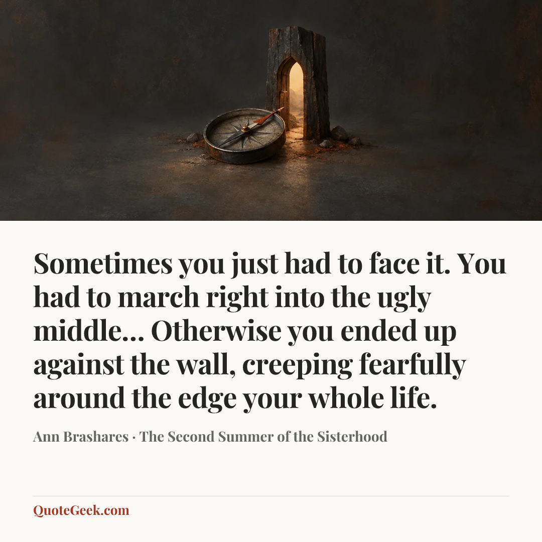 “Sometimes you just had to face it. You had to march right into the ugly middle… Otherwise you ended up against the wall, creeping fearfully around the edge your whole life.” — Ann Brashares · The Second Summer of the Sisterhood. Illustrated QuoteGeek card.