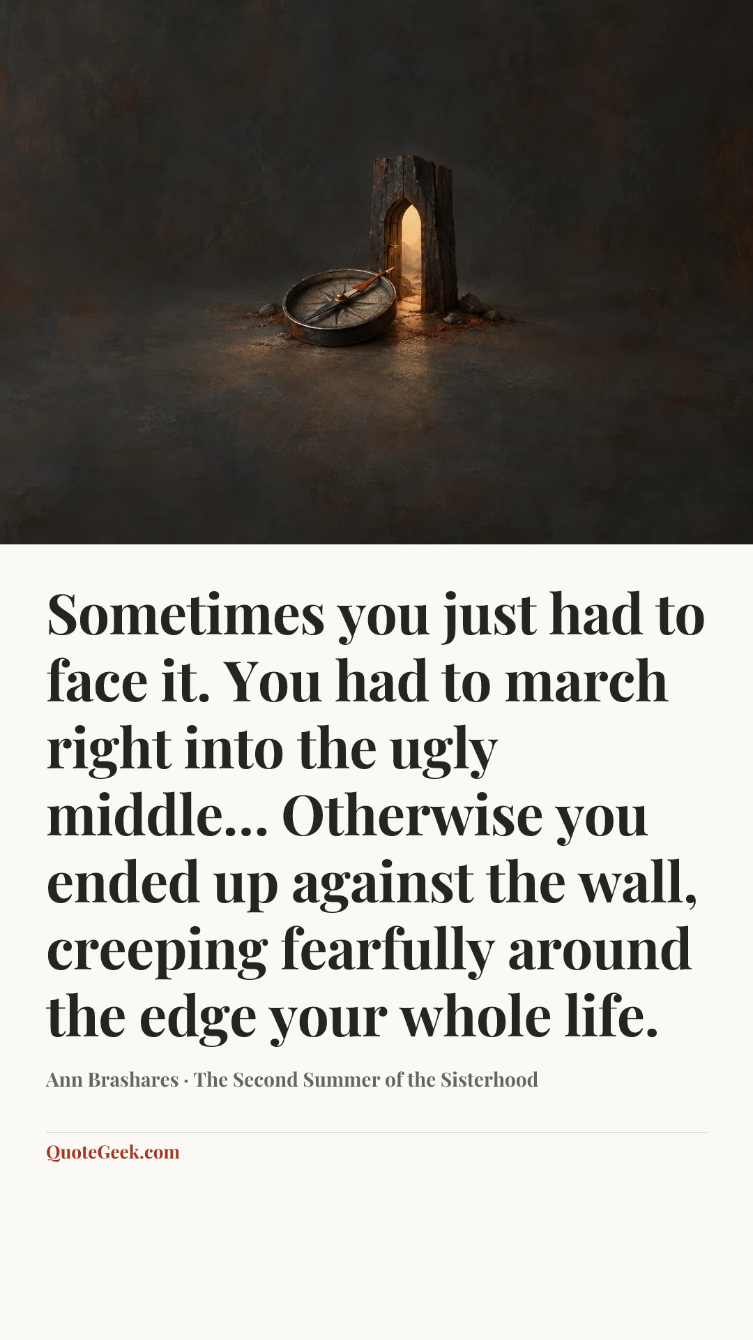 “Sometimes you just had to face it. You had to march right into the ugly middle… Otherwise you ended up against the wall, creeping fearfully around the edge your whole life.” — Ann Brashares · The Second Summer of the Sisterhood. Illustrated QuoteGeek card.